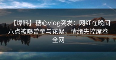 【爆料】糖心vlog突发：网红在晚间八点被曝曾参与花絮，情绪失控席卷全网