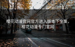 樱花动漫官网官方进入版本下全集，樱花动漫专门官网
