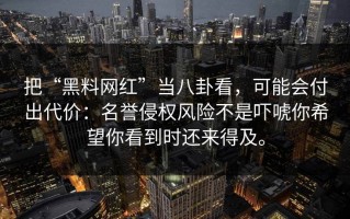 把“黑料网红”当八卦看，可能会付出代价：名誉侵权风险不是吓唬你希望你看到时还来得及。
