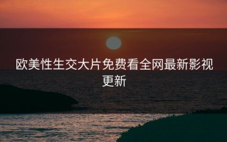 欧美性生交大片免费看全网最新影视更新