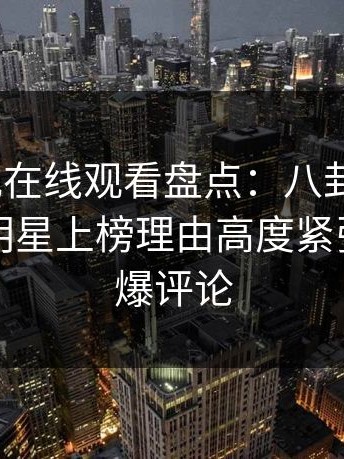 蘑菇影视在线观看盘点：八卦9个隐藏信号，明星上榜理由高度紧张令人刷爆评论