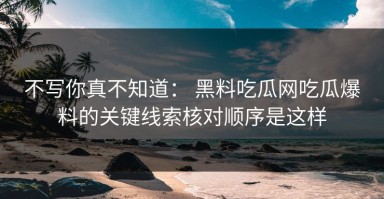 不写你真不知道： 黑料吃瓜网吃瓜爆料的关键线索核对顺序是这样