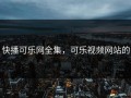 快播可乐网全集，可乐视频网站的