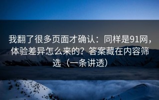 我翻了很多页面才确认：同样是91网，体验差异怎么来的？答案藏在内容筛选（一条讲透）