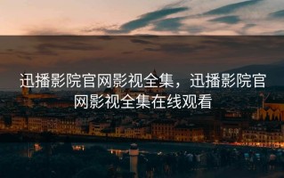 迅播影院官网影视全集，迅播影院官网影视全集在线观看