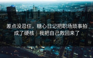 差点没忍住，糖心日记把职场琐事拍成了硬核｜我把自己救回来了