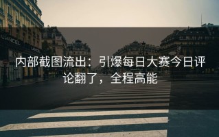 内部截图流出：引爆每日大赛今日评论翻了，全程高能