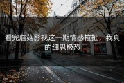 看完蘑菇影视这一期情感拉扯，我真的细思极恐