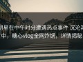 明星在中午时分遭遇热点事件 沉沦其中，糖心vlog全网炸锅，详情揭秘