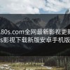 www.80s.com全网最新影视更新，80s影视下载新版安卓手机版