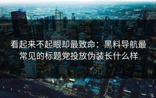 看起来不起眼却最致命：黑料导航最常见的标题党投放伪装长什么样