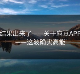 实测结果出来了——关于麻豆APP官网——这波确实高能
