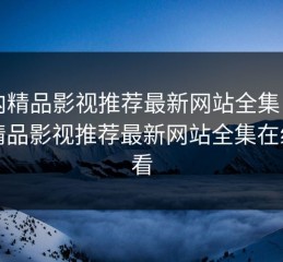 国内精品影视推荐最新网站全集，国内精品影视推荐最新网站全集在线观看