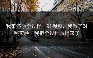 我来还原全过程 · 91视频，我做了对照实验 · 我把全过程写出来了