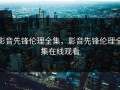 影音先锋伦理全集，影音先锋伦理全集在线观看