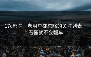 17c影院 · 老用户都忽略的关注列表 · 看懂就不会翻车
