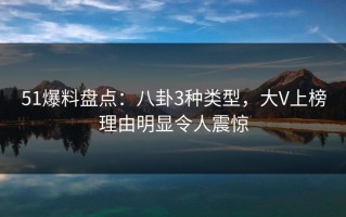 51爆料盘点：八卦3种类型，大V上榜理由明显令人震惊