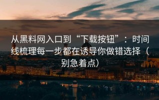 从黑料网入口到“下载按钮”：时间线梳理每一步都在诱导你做错选择（别急着点）