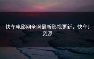 快车电影网全网最新影视更新，快车l资源