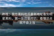 昨晚：我在黑料吃瓜最新地址看到明星黑料，第一反应是拧巴：看懂这点就不会上当
