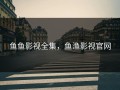鱼鱼影视全集，鱼渔影视官网
