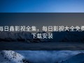 每日鑫影视全集，每日影视大全免费下载安装