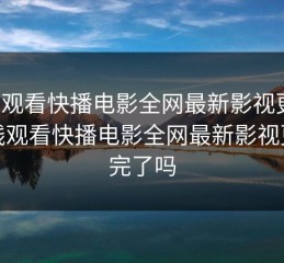 在线观看快播电影全网最新影视更新，在线观看快播电影全网最新影视更新完了吗