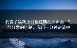 我查了黑料正能量往期相关页面：社群分发的链路，我用一分钟讲清楚