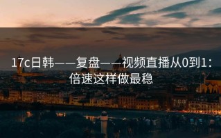 17c日韩——复盘——视频直播从0到1：倍速这样做最稳