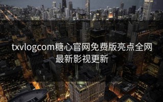 txvlogcom糖心官网免费版亮点全网最新影视更新