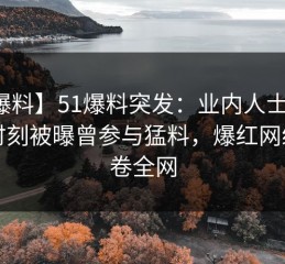 【爆料】51爆料突发：业内人士在夜间时刻被曝曾参与猛料，爆红网络席卷全网