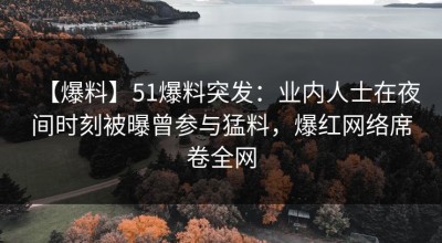 【爆料】51爆料突发：业内人士在夜间时刻被曝曾参与猛料，爆红网络席卷全网