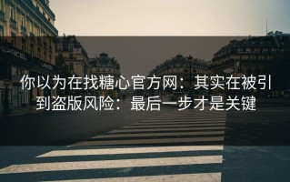 你以为在找糖心官方网：其实在被引到盗版风险：最后一步才是关键