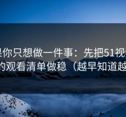 如果你只想做一件事：先把51视频网站的观看清单做稳（越早知道越好）
