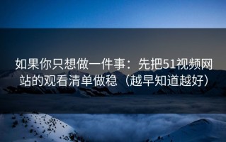 如果你只想做一件事：先把51视频网站的观看清单做稳（越早知道越好）