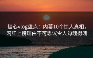 糖心vlog盘点：内幕10个惊人真相，网红上榜理由不可思议令人勾魂摄魄
