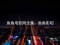鱼鱼电影网全集，鱼鱼影吧