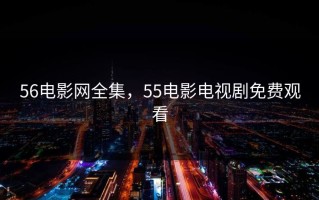 56电影网全集，55电影电视剧免费观看