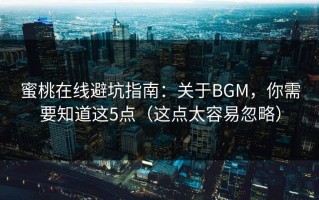 蜜桃在线避坑指南：关于BGM，你需要知道这5点（这点太容易忽略）