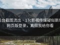 后台截图流出 · 17c影视传媒疑似新增网页版登录，真假我给你看
