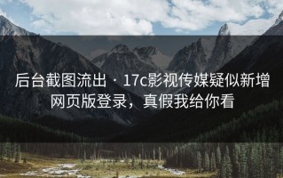 后台截图流出 · 17c影视传媒疑似新增网页版登录，真假我给你看