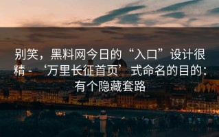 别笑，黑料网今日的“入口”设计很精 - ‘万里长征首页’式命名的目的：有个隐藏套路