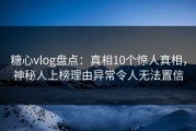 糖心vlog盘点：真相10个惊人真相，神秘人上榜理由异常令人无法置信