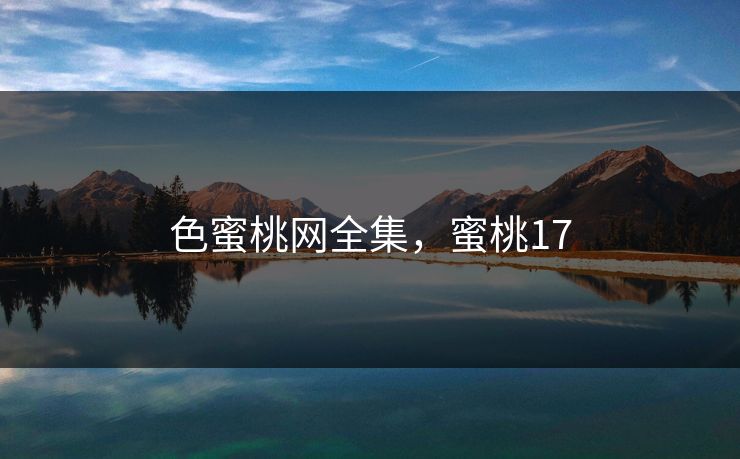 色蜜桃网全集，蜜桃17-第1张图片-黑料今日看点 - 最新黑料事件追踪