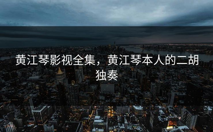 黄江琴影视全集，黄江琴本人的二胡独奏-第1张图片-黑料今日看点 - 最新黑料事件追踪