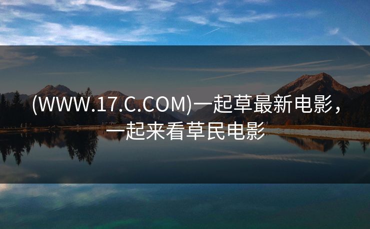 (WWW.17.C.COM)一起草最新电影，一起来看草民电影-第1张图片-黑料今日看点 - 最新黑料事件追踪