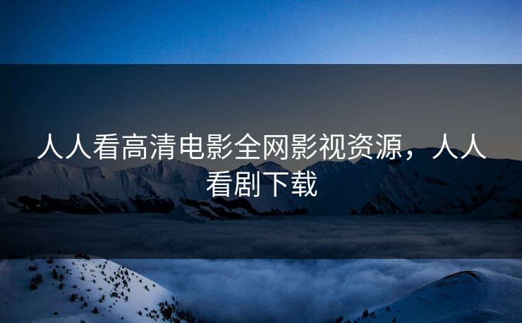 人人看高清电影全网影视资源,人人看剧下载-第1张图片-黑料今日看点 - 最新黑料事件追踪 人人看高清电影全网影视资源,人人看剧下载-第1张图片-黑料今日看点 - 最新黑料事件追踪