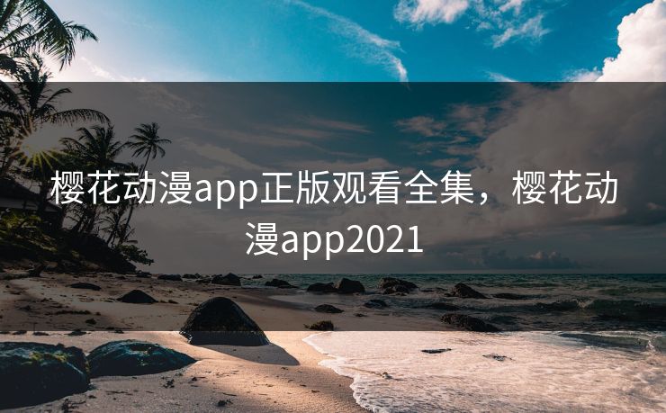 樱花动漫app正版观看全集，樱花动漫app2021-第1张图片-黑料今日看点 - 最新黑料事件追踪