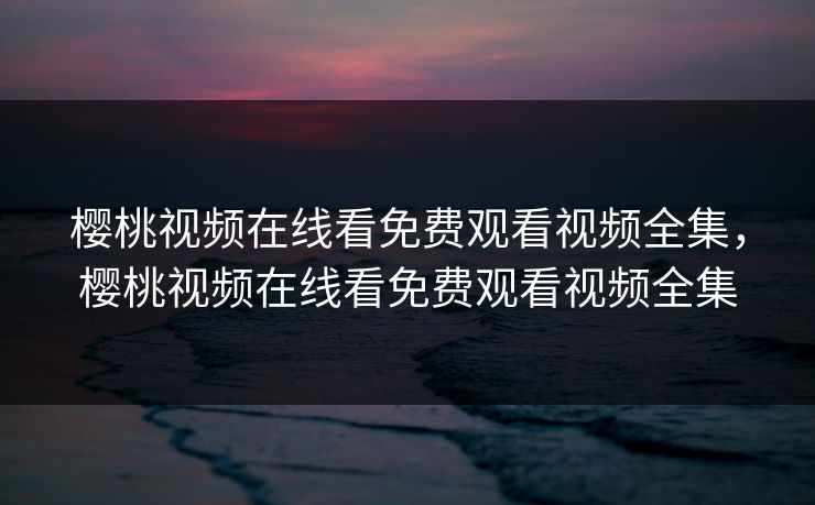 樱桃视频在线看免费观看视频全集,樱桃视频在线看免费观看视频全集-第1张图片-黑料今日看点 - 最新黑料事件追踪 樱桃视频在线看免费观看视频全集,樱桃视频在线看免费观看视频全集-第1张图片-黑料今日看点 - 最新黑料事件追踪