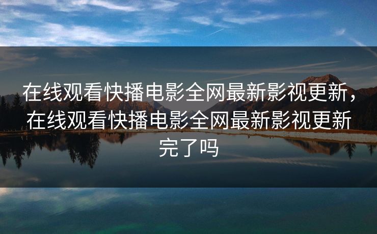 在线观看快播电影全网最新影视更新，在线观看快播电影全网最新影视更新完了吗-第1张图片-黑料今日看点 - 最新黑料事件追踪